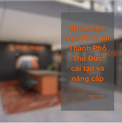 Mộc Phát thông báo về việc cải tạo nâng cấp Showroom Vạn Phúc tại Thành Phố Thủ Đức